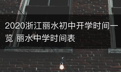 2020浙江丽水初中开学时间一览 丽水中学时间表