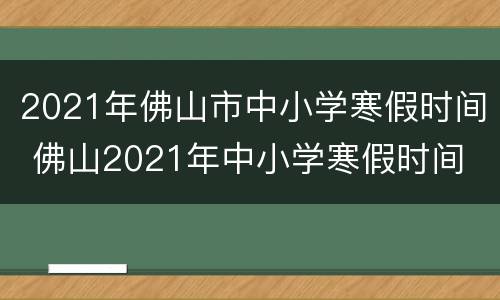 2021年佛山市中小学寒假时间 佛山2021年中小学寒假时间