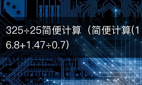 325÷25简便计算（简便计算(16.8+1.47÷0.7）