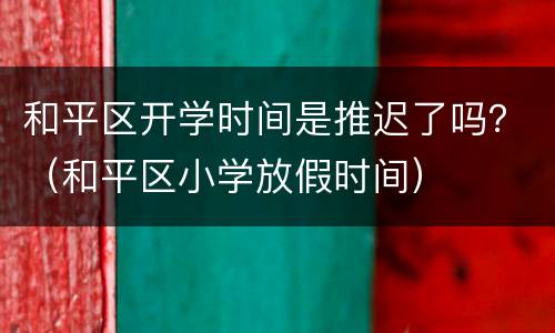 和平区开学时间是推迟了吗？（和平区小学放假时间）