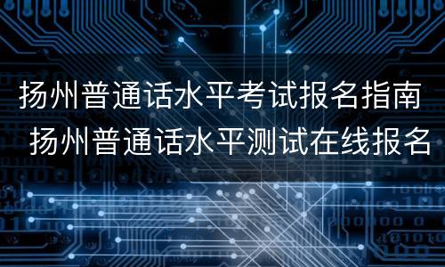 扬州普通话水平考试报名指南 扬州普通话水平测试在线报名系统