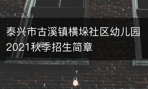 泰兴市古溪镇横垛社区幼儿园2021秋季招生简章