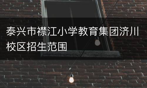 泰兴市襟江小学教育集团济川校区招生范围