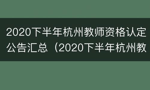 2020下半年杭州教师资格认定公告汇总（2020下半年杭州教师资格认定公告汇总表）