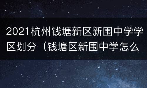 2021杭州钱塘新区新围中学学区划分（钱塘区新围中学怎么样）