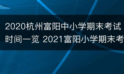 2020杭州富阳中小学期末考试时间一览 2021富阳小学期末考试时间