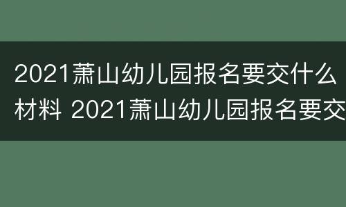 2021萧山幼儿园报名要交什么材料 2021萧山幼儿园报名要交什么材料费用