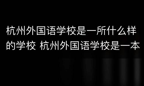 杭州外国语学校是一所什么样的学校 杭州外国语学校是一本吗