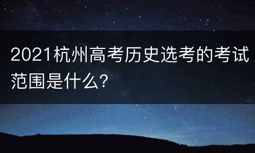 2021杭州高考历史选考的考试范围是什么？