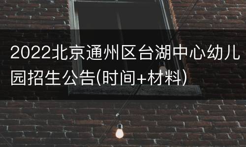 2022北京通州区台湖中心幼儿园招生公告(时间+材料)