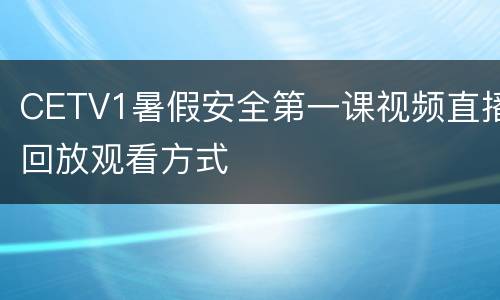 CETV1暑假安全第一课视频直播回放观看方式