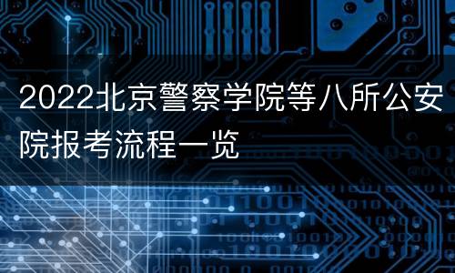 2022北京警察学院等八所公安院报考流程一览