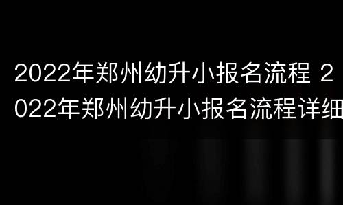 2022年郑州幼升小报名流程 2022年郑州幼升小报名流程详细