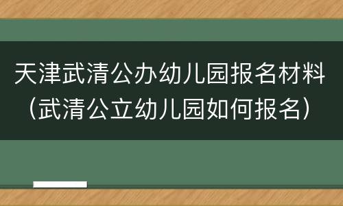 天津武清公办幼儿园报名材料（武清公立幼儿园如何报名）