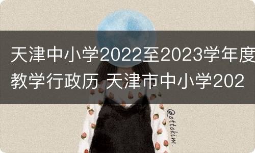 天津中小学2022至2023学年度教学行政历 天津市中小学2020-2021学年度教学行政历