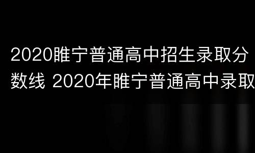 2020睢宁普通高中招生录取分数线 2020年睢宁普通高中录取分数线