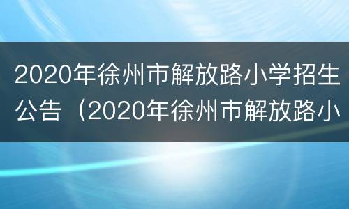 2020年徐州市解放路小学招生公告（2020年徐州市解放路小学招生公告时间）