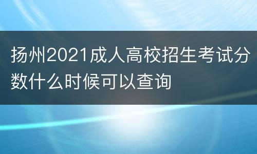 扬州2021成人高校招生考试分数什么时候可以查询