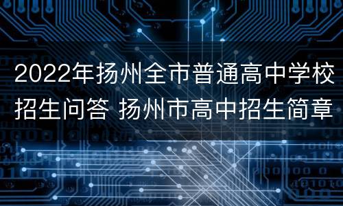 2022年扬州全市普通高中学校招生问答 扬州市高中招生简章