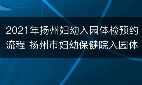 2021年扬州妇幼入园体检预约流程 扬州市妇幼保健院入园体检