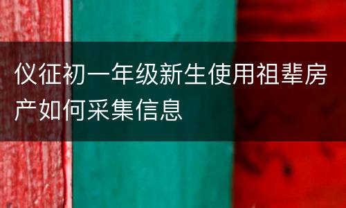 仪征初一年级新生使用祖辈房产如何采集信息