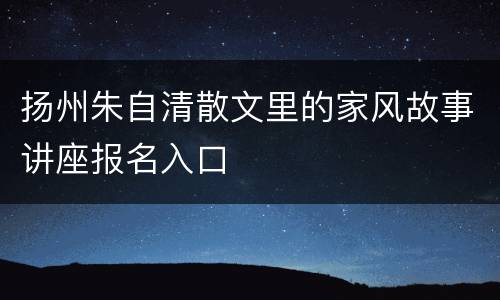 扬州朱自清散文里的家风故事讲座报名入口