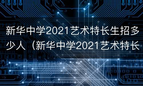 新华中学2021艺术特长生招多少人（新华中学2021艺术特长生招多少人啊）