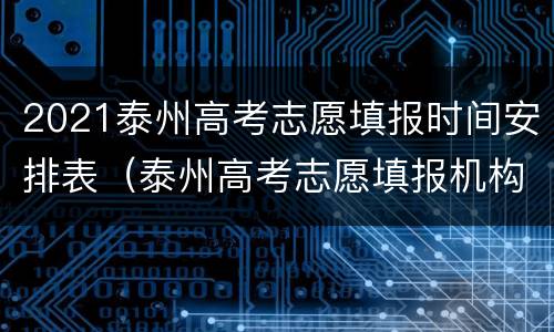 2021泰州高考志愿填报时间安排表（泰州高考志愿填报机构）