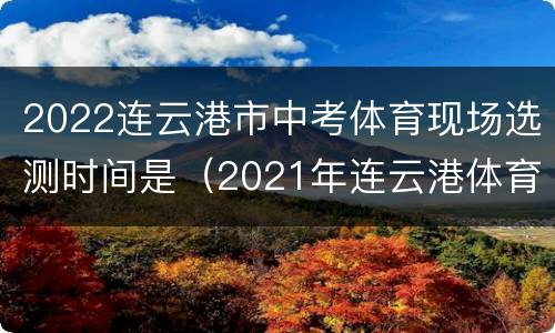 2022连云港市中考体育现场选测时间是（2021年连云港体育中考时间）