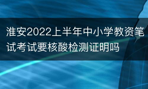 淮安2022上半年中小学教资笔试考试要核酸检测证明吗