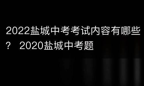 2022盐城中考考试内容有哪些？ 2020盐城中考题