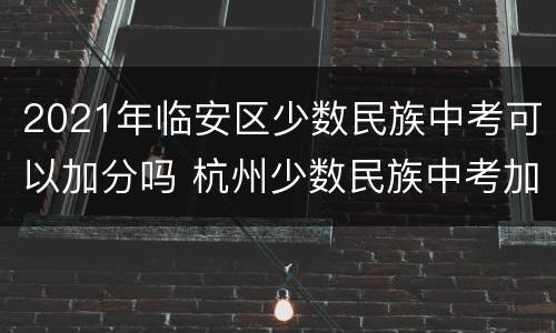 2021年临安区少数民族中考可以加分吗 杭州少数民族中考加分