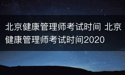 北京健康管理师考试时间 北京健康管理师考试时间2020