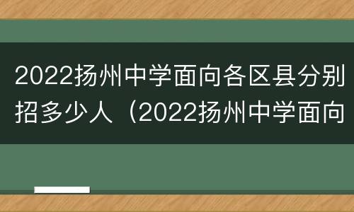 2022扬州中学面向各区县分别招多少人（2022扬州中学面向各区县分别招多少人报名）