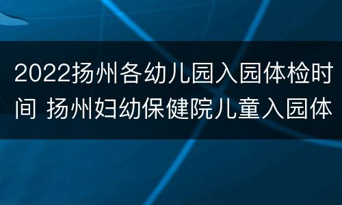 2022扬州各幼儿园入园体检时间 扬州妇幼保健院儿童入园体检时间