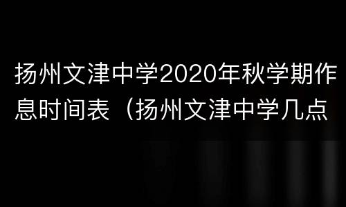 扬州文津中学2020年秋学期作息时间表（扬州文津中学几点放学）