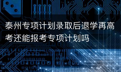 泰州专项计划录取后退学再高考还能报考专项计划吗