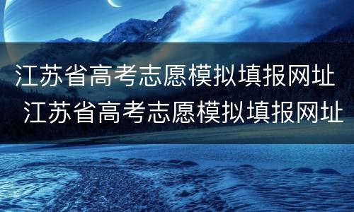 江苏省高考志愿模拟填报网址 江苏省高考志愿模拟填报网址是什么