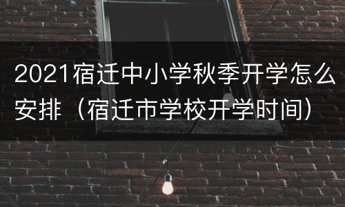 2021宿迁中小学秋季开学怎么安排（宿迁市学校开学时间）