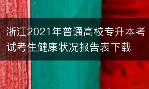 浙江2021年普通高校专升本考试考生健康状况报告表下载