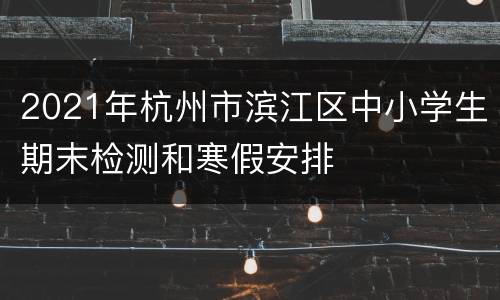 2021年杭州市滨江区中小学生期末检测和寒假安排