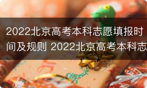 2022北京高考本科志愿填报时间及规则 2022北京高考本科志愿填报时间及规则表