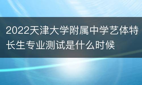 2022天津大学附属中学艺体特长生专业测试是什么时候