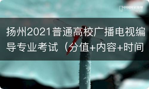 扬州2021普通高校广播电视编导专业考试（分值+内容+时间）