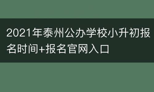 2021年泰州公办学校小升初报名时间+报名官网入口