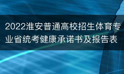 2022淮安普通高校招生体育专业省统考健康承诺书及报告表下载入口