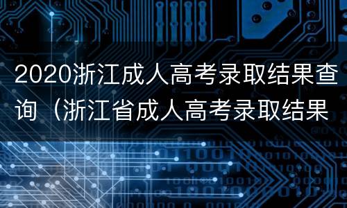 2020浙江成人高考录取结果查询（浙江省成人高考录取结果）