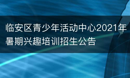 临安区青少年活动中心2021年暑期兴趣培训招生公告