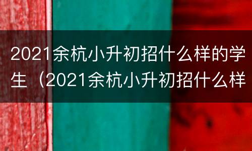 2021余杭小升初招什么样的学生（2021余杭小升初招什么样的学生呢）