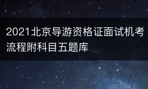 2021北京导游资格证面试机考流程附科目五题库